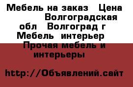 Мебель на заказ › Цена ­ 5 000 - Волгоградская обл., Волгоград г. Мебель, интерьер » Прочая мебель и интерьеры   